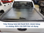 Nắp thùng bán tải Ford XLS chính hãng và những điều cần biết khi sử dụng
